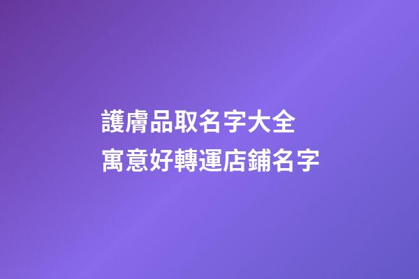 護膚品取名字大全 寓意好轉運店鋪名字-第1張-店鋪起名-玄機派